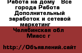 Работа на дому - Все города Работа » Дополнительный заработок и сетевой маркетинг   . Челябинская обл.,Миасс г.